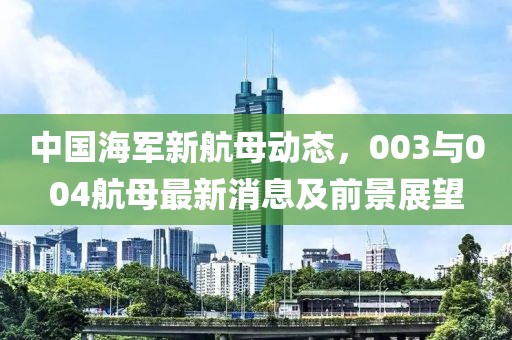 中國海軍新航母動態(tài)，003與004航母最新消息及前景展望