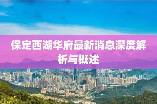 保定西湖華府最新消息深度解析與概述