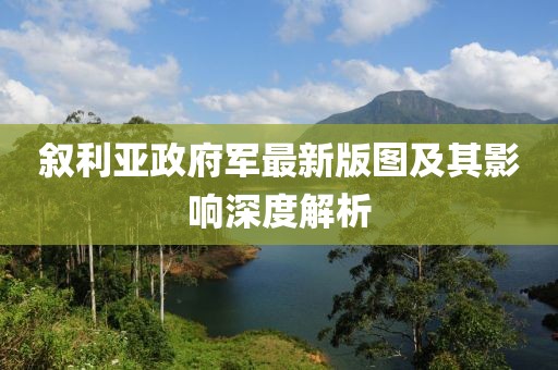 敘利亞政府軍最新版圖及其影響深度解析