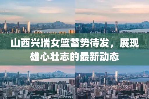 山西興瑞女籃蓄勢待發(fā)，展現(xiàn)雄心壯志的最新動態(tài)