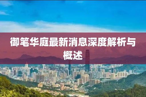 御筆華庭最新消息深度解析與概述