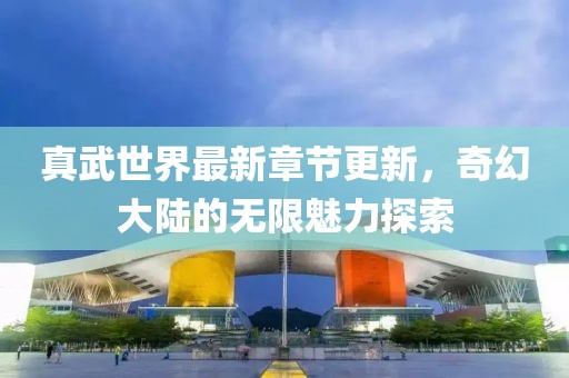 真武世界最新章節(jié)更新，奇幻大陸的無限魅力探索