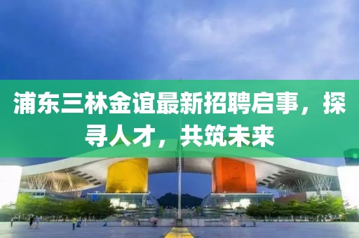浦東三林金誼最新招聘啟事，探尋人才，共筑未來