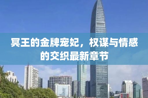 冥王的金牌寵妃，權(quán)謀與情感的交織最新章節(jié)