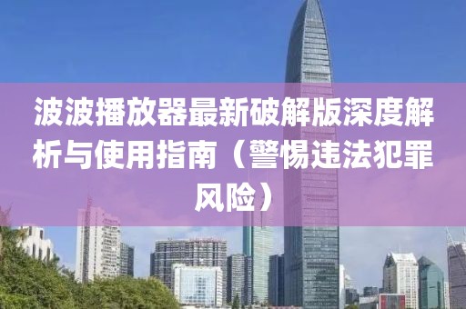 波波播放器最新破解版深度解析與使用指南（警惕違法犯罪風(fēng)險(xiǎn)）
