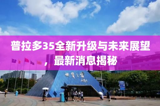 普拉多35全新升級與未來展望，最新消息揭秘