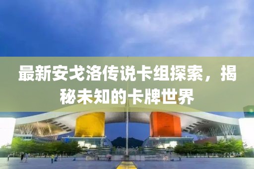 最新安戈洛傳說卡組探索，揭秘未知的卡牌世界