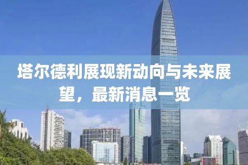 塔爾德利展現(xiàn)新動向與未來展望，最新消息一覽
