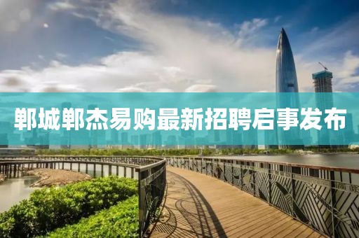 鄲城鄲杰易購(gòu)最新招聘啟事發(fā)布