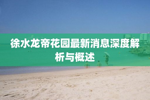 徐水龍帝花園最新消息深度解析與概述