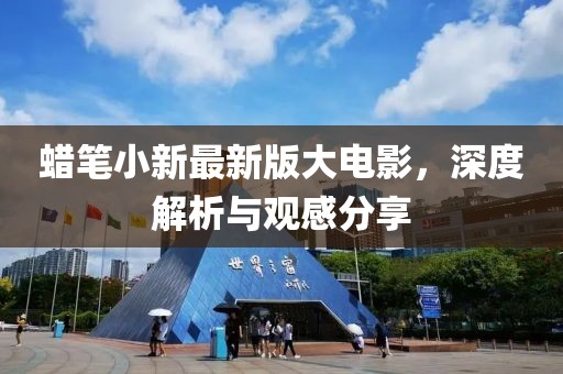蠟筆小新最新版大電影，深度解析與觀感分享