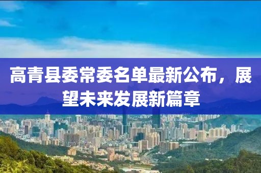 高青縣委常委名單最新公布，展望未來(lái)發(fā)展新篇章
