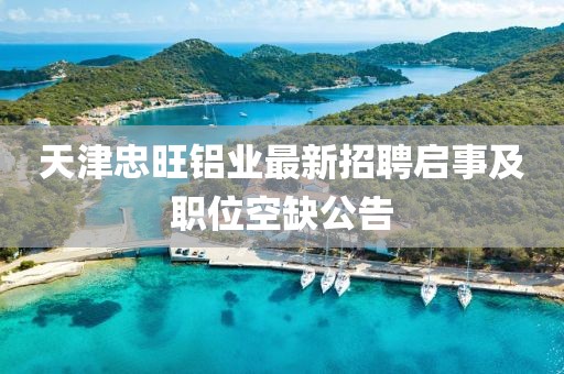 天津忠旺鋁業(yè)最新招聘啟事及職位空缺公告