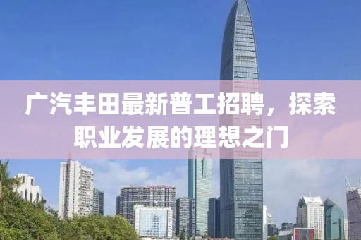 廣汽豐田最新普工招聘，探索職業(yè)發(fā)展的理想之門