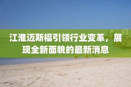 江淮邁斯福引領(lǐng)行業(yè)變革，展現(xiàn)全新面貌的最新消息
