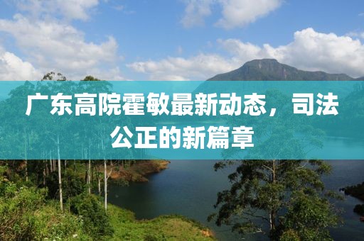 廣東高院霍敏最新動(dòng)態(tài)，司法公正的新篇章