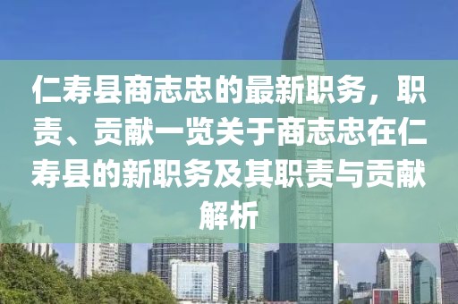仁壽縣商志忠的最新職務，職責、貢獻一覽關于商志忠在仁壽縣的新職務及其職責與貢獻解析