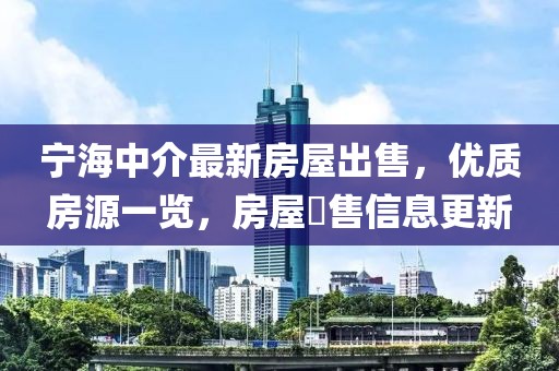寧海中介最新房屋出售，優(yōu)質房源一覽，房屋岀售信息更新