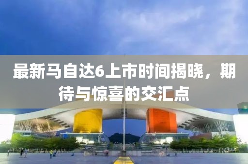 最新馬自達6上市時間揭曉，期待與驚喜的交匯點