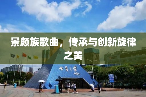 景頗族歌曲，傳承與創(chuàng)新旋律之美