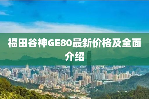 福田谷神GE80最新價格及全面介紹