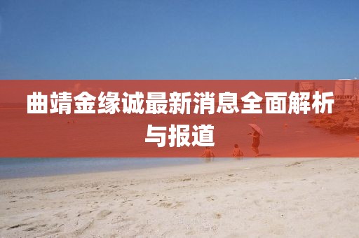 曲靖金緣誠(chéng)最新消息全面解析與報(bào)道