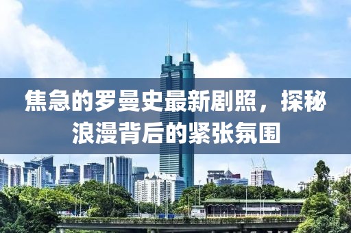 焦急的羅曼史最新劇照，探秘浪漫背后的緊張氛圍