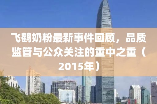 飛鶴奶粉最新事件回顧，品質(zhì)監(jiān)管與公眾關(guān)注的重中之重（2015年）