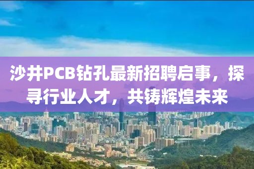 沙井PCB鉆孔最新招聘啟事，探尋行業(yè)人才，共鑄輝煌未來(lái)