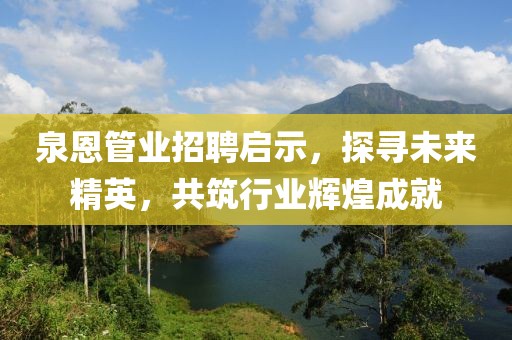 泉恩管業(yè)招聘啟示，探尋未來精英，共筑行業(yè)輝煌成就