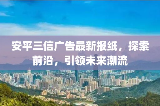 安平三信廣告最新報(bào)紙，探索前沿，引領(lǐng)未來(lái)潮流
