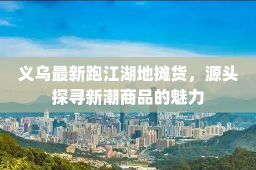 義烏最新跑江湖地?cái)傌洠搭^探尋新潮商品的魅力