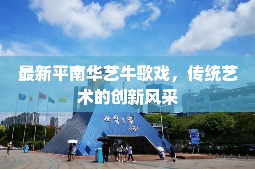 最新平南華藝牛歌戲，傳統(tǒng)藝術(shù)的創(chuàng)新風(fēng)采