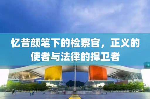 憶昔顏筆下的檢察官，正義的使者與法律的捍衛(wèi)者
