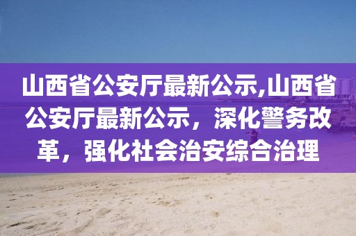山西省公安廳最新公示,山西省公安廳最新公示，深化警務(wù)改革，強(qiáng)化社會(huì)治安綜合治理