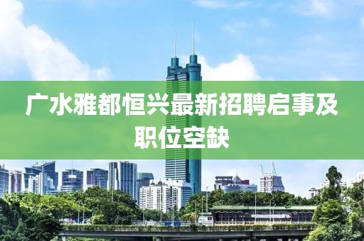 廣水雅都恒興最新招聘啟事及職位空缺