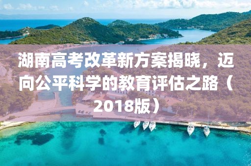 湖南高考改革新方案揭曉，邁向公平科學(xué)的教育評(píng)估之路（2018版）
