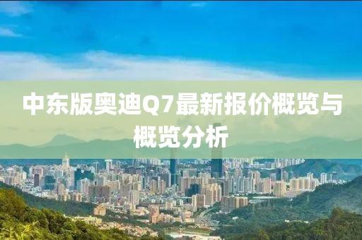中東版奧迪Q7最新報價概覽與概覽分析