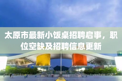 太原市最新小飯桌招聘啟事，職位空缺及招聘信息更新
