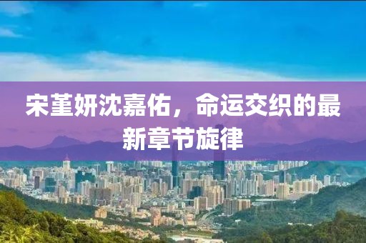 宋堇妍沈嘉佑，命運(yùn)交織的最新章節(jié)旋律