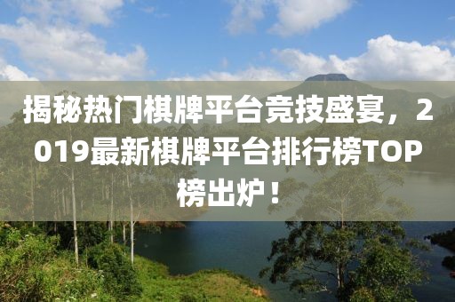 揭秘?zé)衢T棋牌平臺競技盛宴，2019最新棋牌平臺排行榜TOP榜出爐！