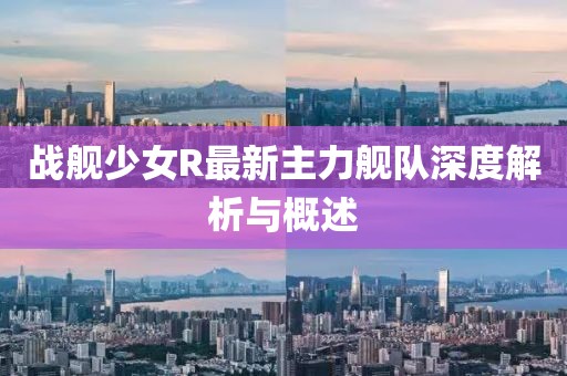 戰(zhàn)艦少女R最新主力艦隊深度解析與概述
