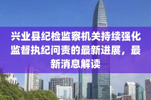 興業(yè)縣紀檢監(jiān)察機關(guān)持續(xù)強化監(jiān)督執(zhí)紀問責的最新進展，最新消息解讀