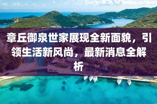 章丘御泉世家展現全新面貌，引領生活新風尚，最新消息全解析
