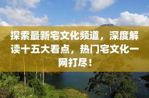 探索最新宅文化頻道，深度解讀十五大看點(diǎn)，熱門宅文化一網(wǎng)打盡！