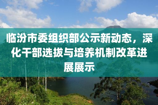 臨汾市委組織部公示新動態(tài)，深化干部選拔與培養(yǎng)機制改革進展展示