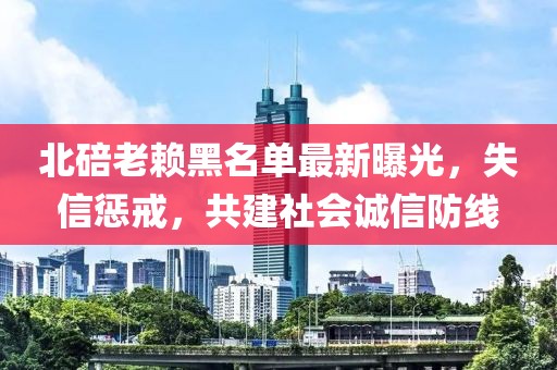 北碚老賴黑名單最新曝光，失信懲戒，共建社會誠信防線