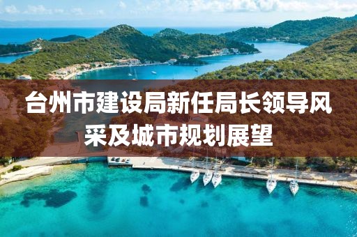 臺州市建設局新任局長領(lǐng)導風采及城市規(guī)劃展望