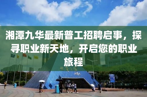 湘潭九華最新普工招聘啟事，探尋職業(yè)新天地，開啟您的職業(yè)旅程