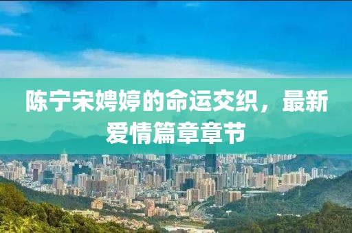 陳寧宋娉婷的命運交織，最新愛情篇章章節(jié)